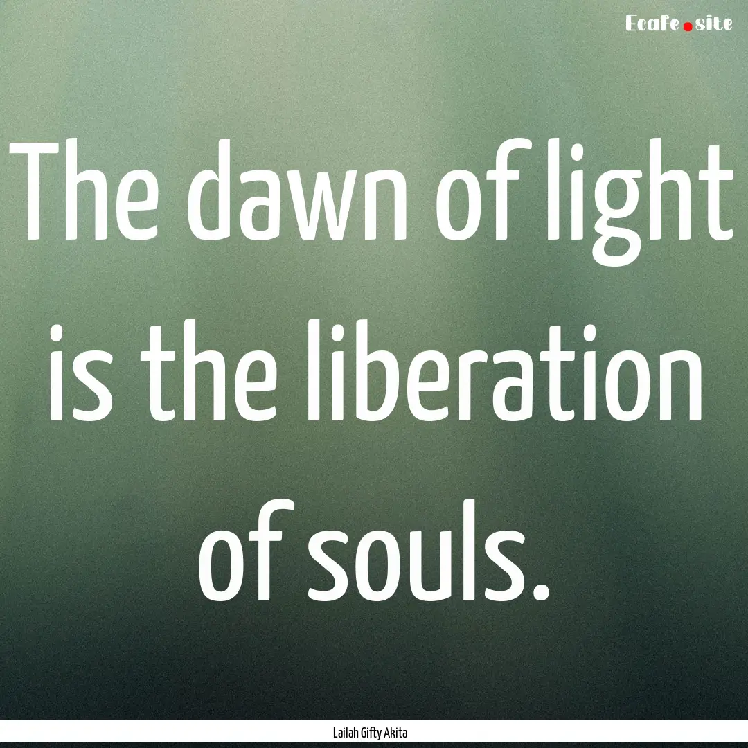 The dawn of light is the liberation of souls..... : Quote by Lailah Gifty Akita