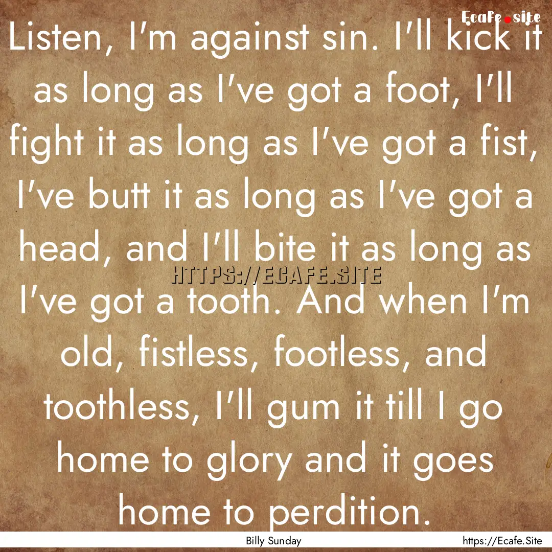 Listen, I'm against sin. I'll kick it as.... : Quote by Billy Sunday