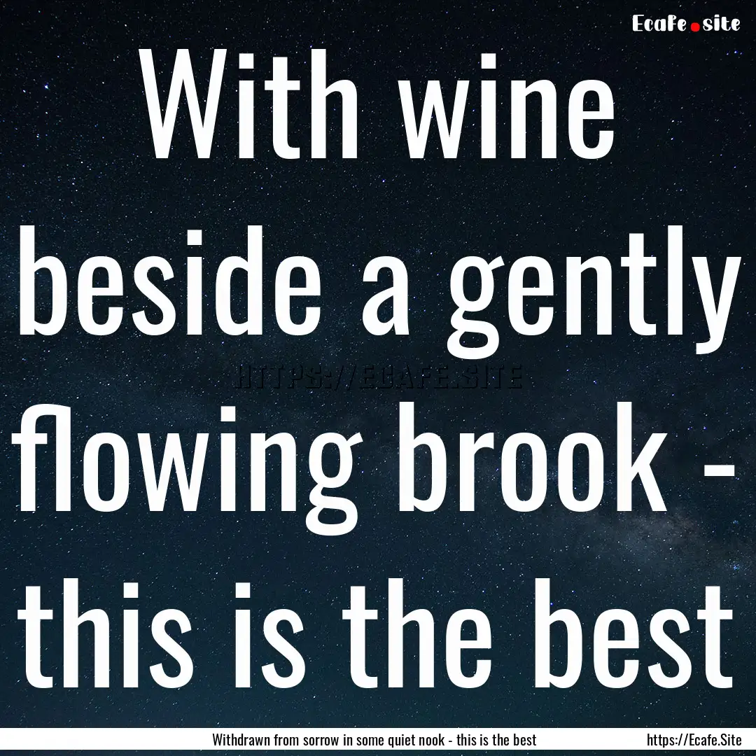 With wine beside a gently flowing brook -.... : Quote by Withdrawn from sorrow in some quiet nook - this is the best