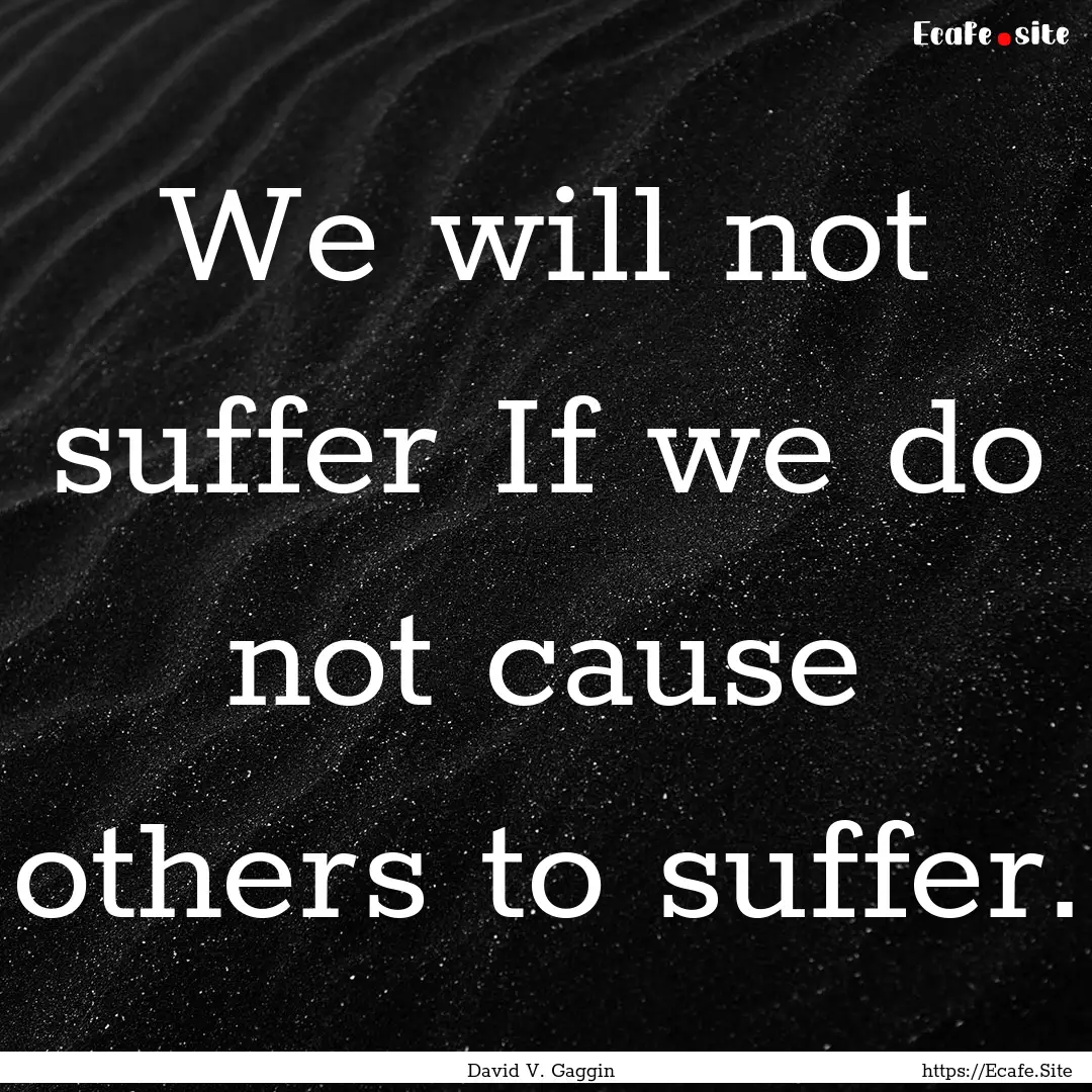 We will not suffer If we do not cause others.... : Quote by David V. Gaggin