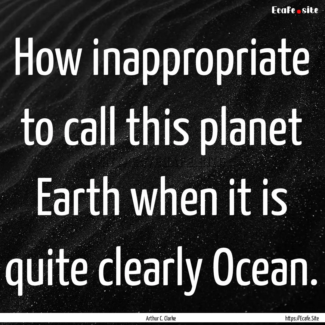 How inappropriate to call this planet Earth.... : Quote by Arthur C. Clarke