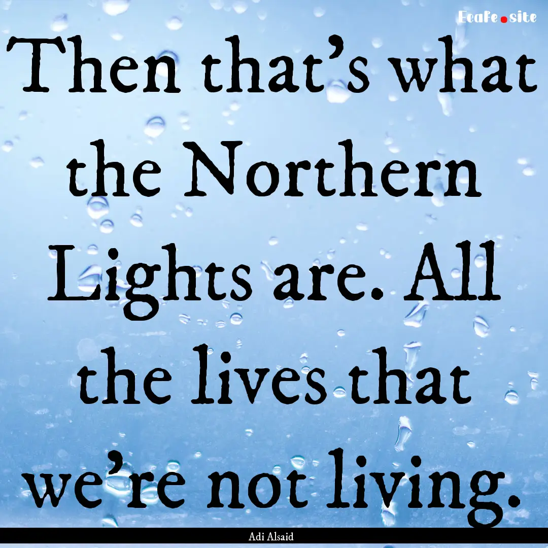 Then that's what the Northern Lights are..... : Quote by Adi Alsaid