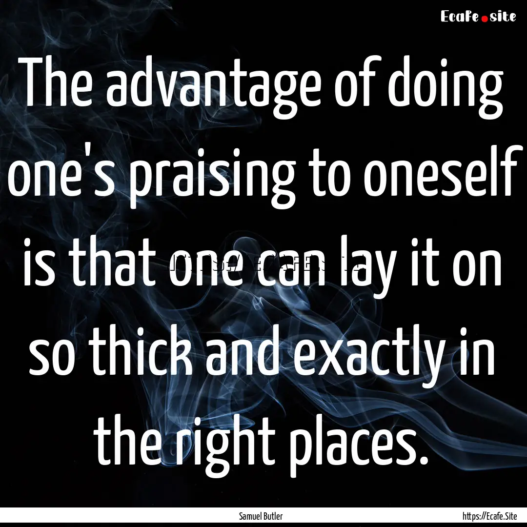 The advantage of doing one's praising to.... : Quote by Samuel Butler