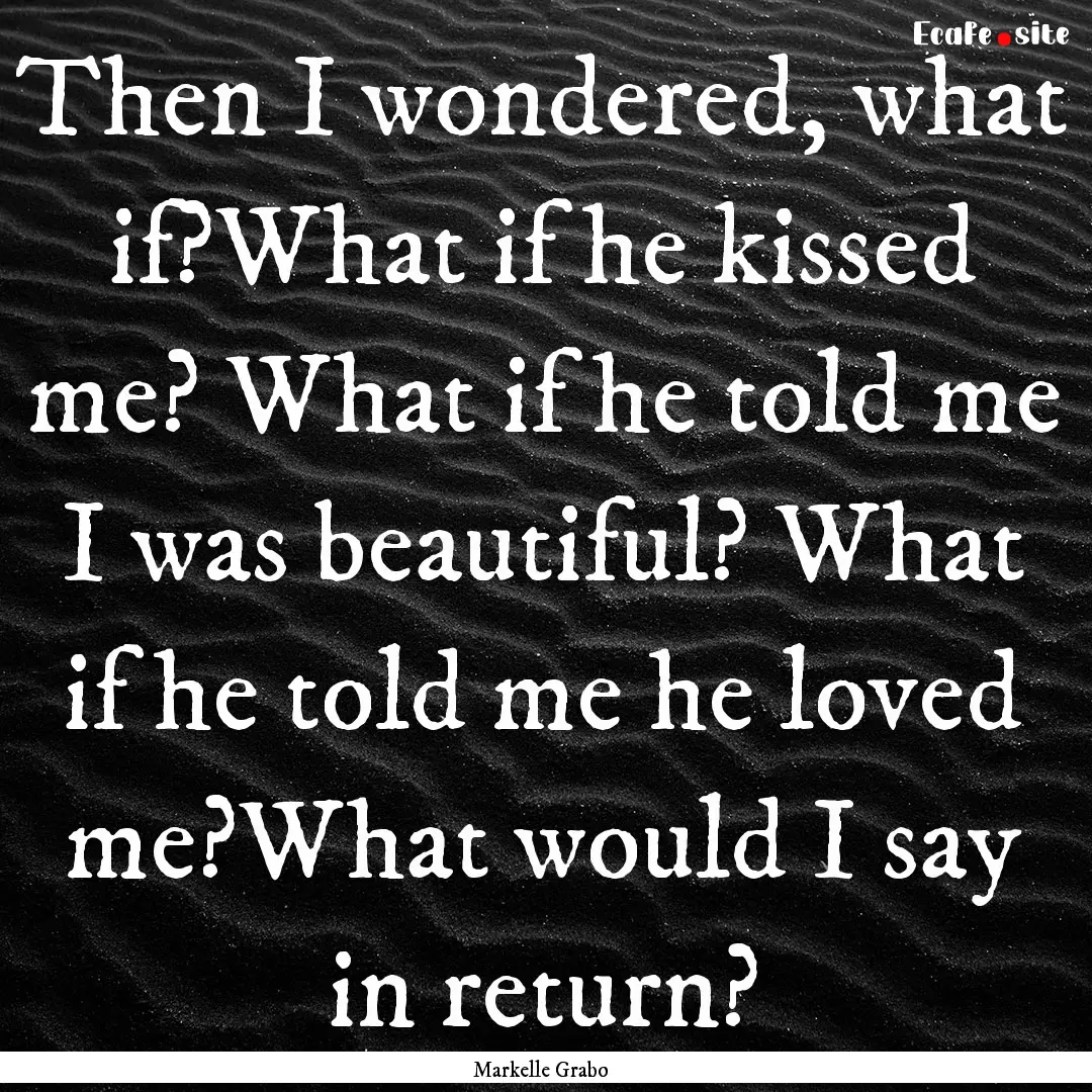 Then I wondered, what if?What if he kissed.... : Quote by Markelle Grabo