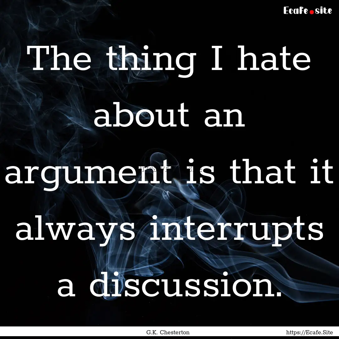 The thing I hate about an argument is that.... : Quote by G.K. Chesterton