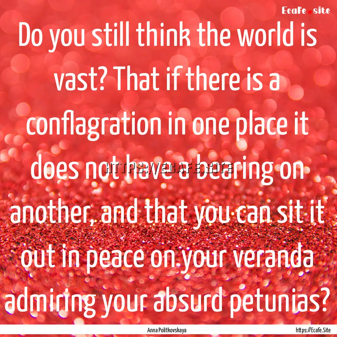 Do you still think the world is vast? That.... : Quote by Anna Politkovskaya