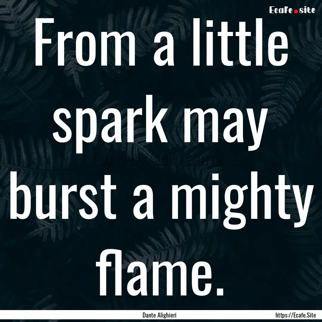 From a little spark may burst a mighty flame..... : Quote by Dante Alighieri