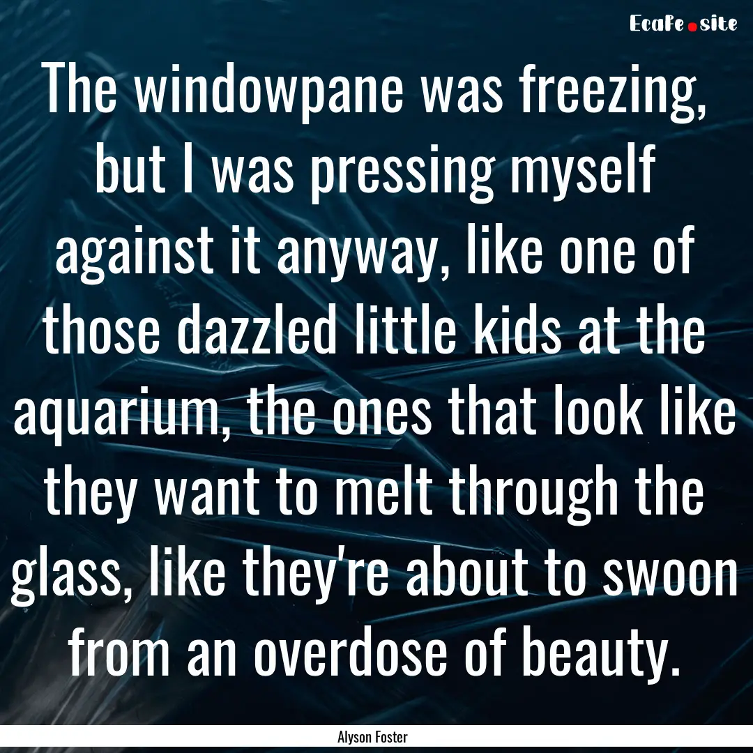 The windowpane was freezing, but I was pressing.... : Quote by Alyson Foster