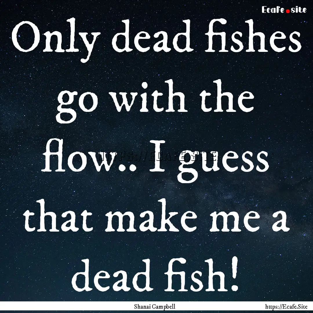 Only dead fishes go with the flow.. I guess.... : Quote by Shanai Campbell