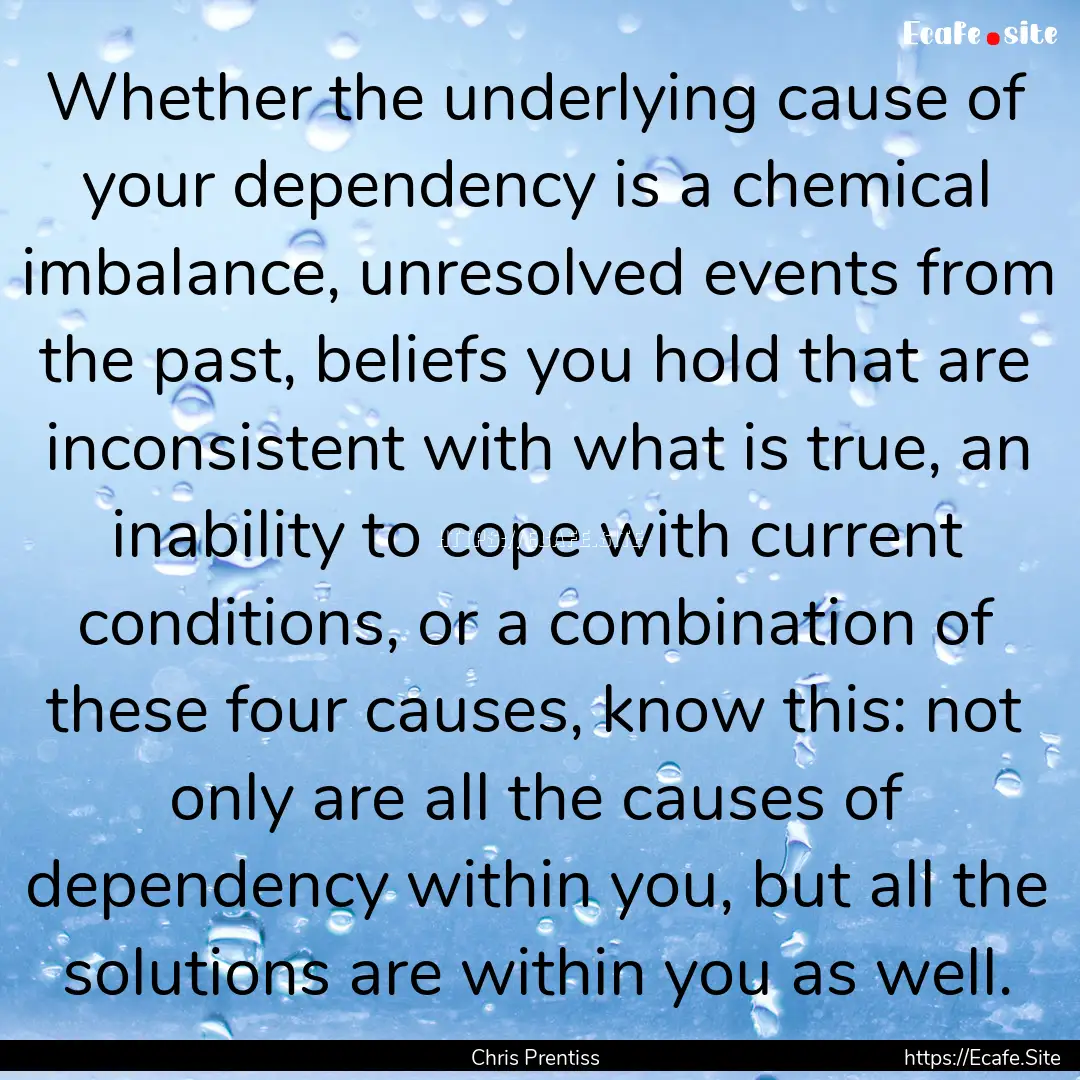 Whether the underlying cause of your dependency.... : Quote by Chris Prentiss