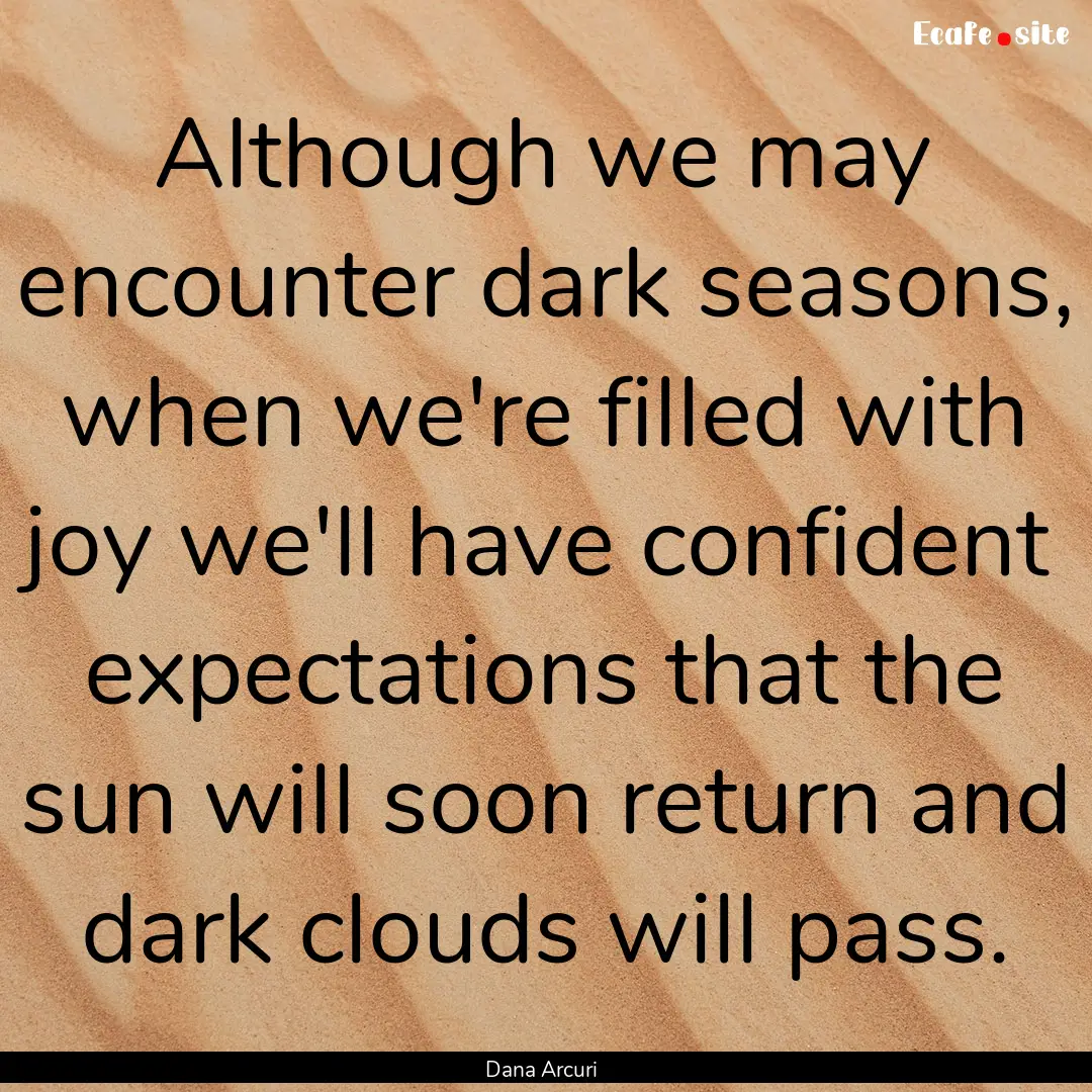 Although we may encounter dark seasons, when.... : Quote by Dana Arcuri