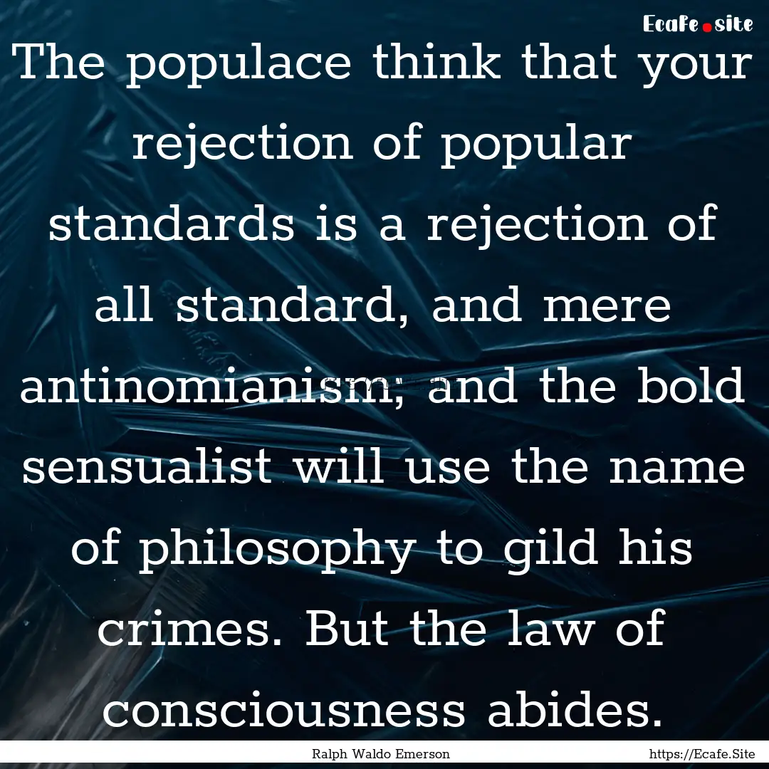 The populace think that your rejection of.... : Quote by Ralph Waldo Emerson