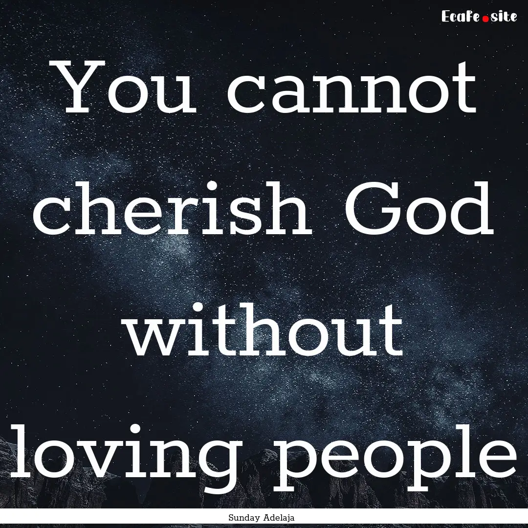 You cannot cherish God without loving people.... : Quote by Sunday Adelaja