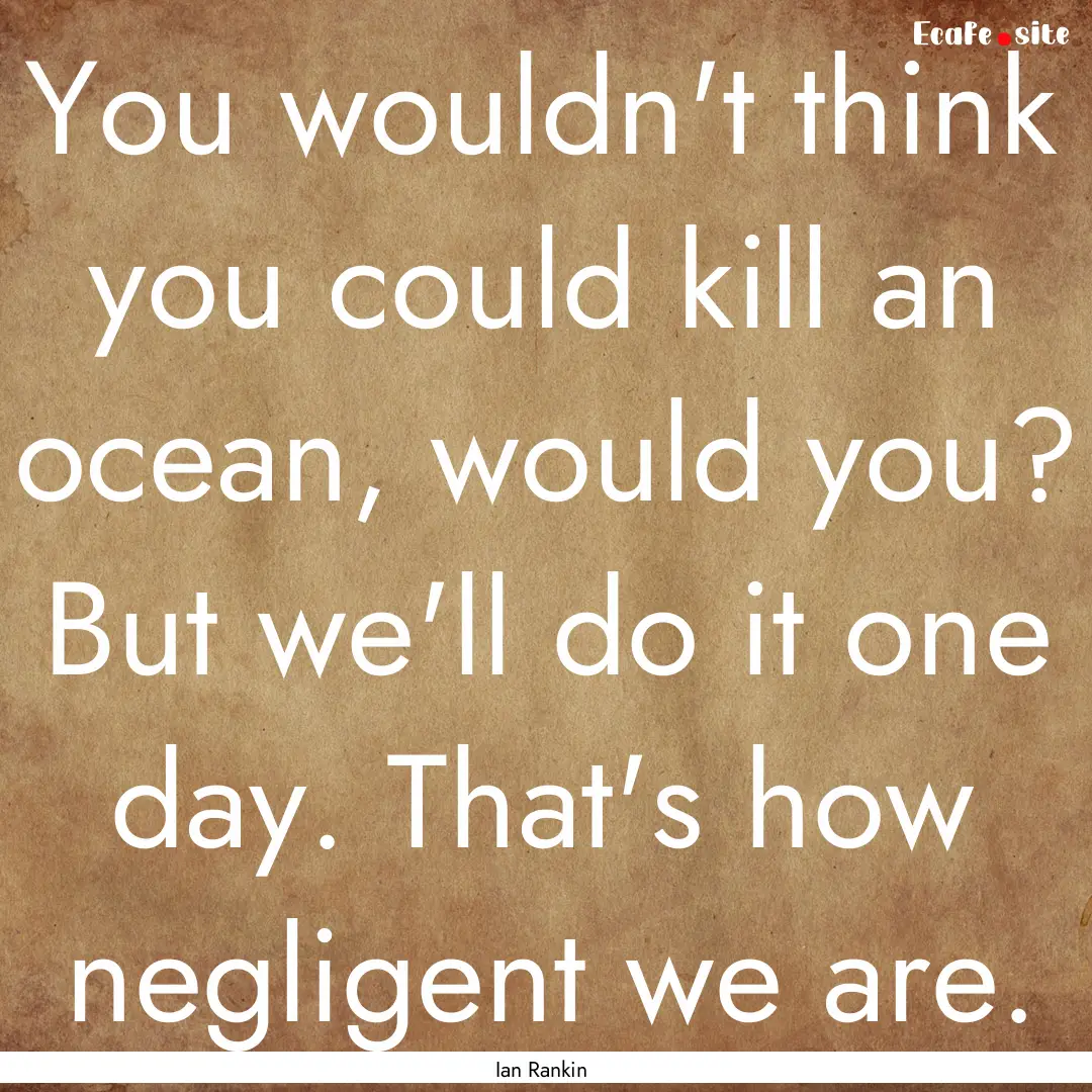 You wouldn't think you could kill an ocean,.... : Quote by Ian Rankin