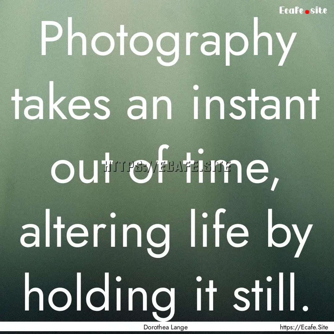 Photography takes an instant out of time,.... : Quote by Dorothea Lange