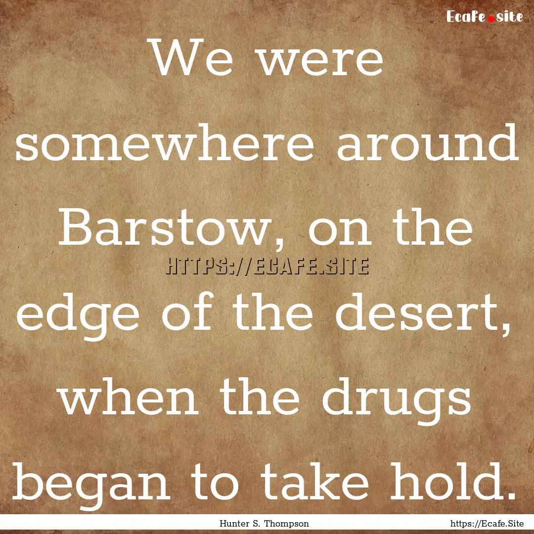 We were somewhere around Barstow, on the.... : Quote by Hunter S. Thompson