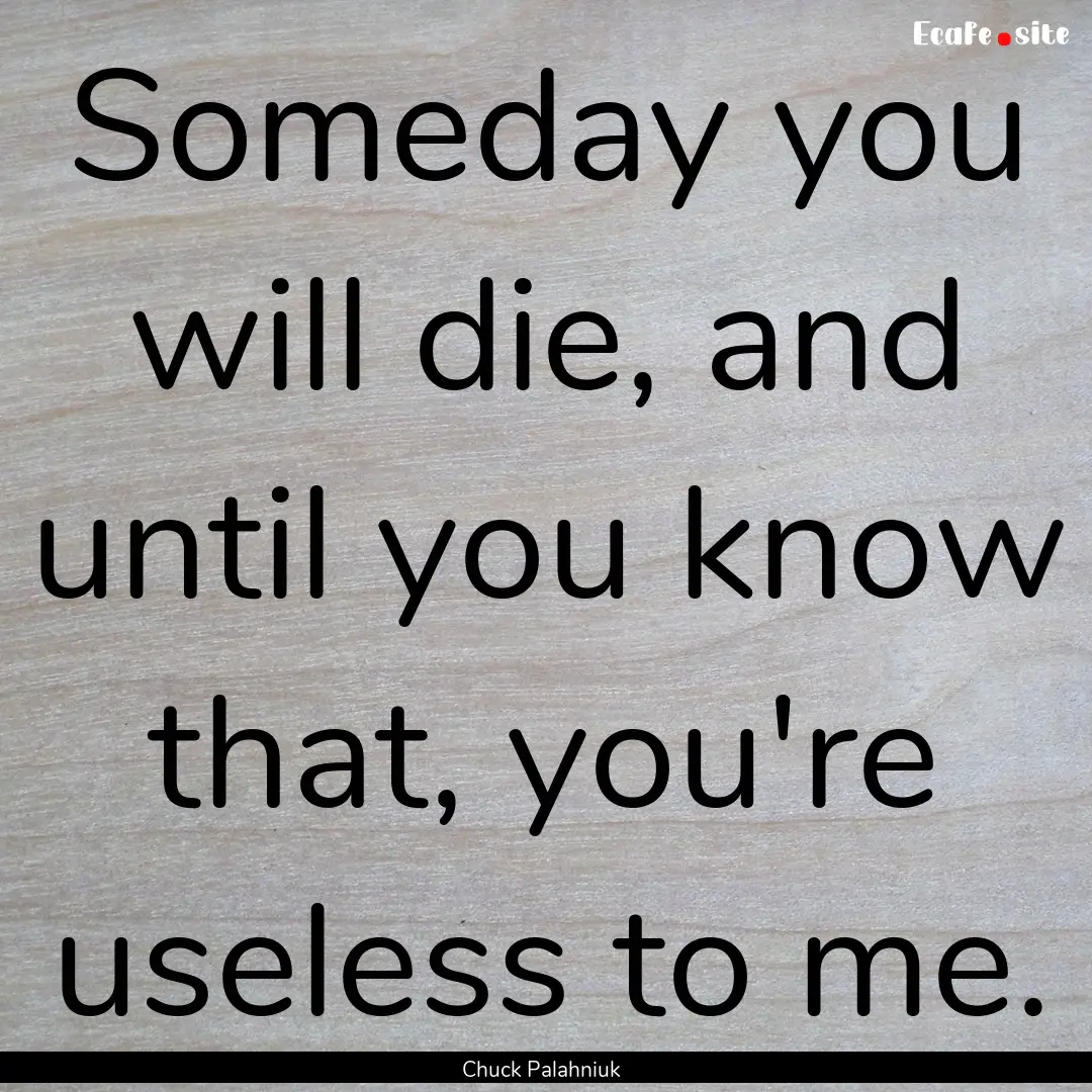 Someday you will die, and until you know.... : Quote by Chuck Palahniuk