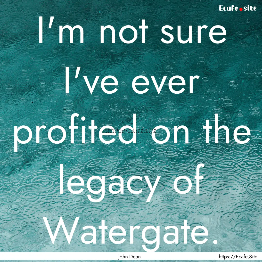 I'm not sure I've ever profited on the legacy.... : Quote by John Dean