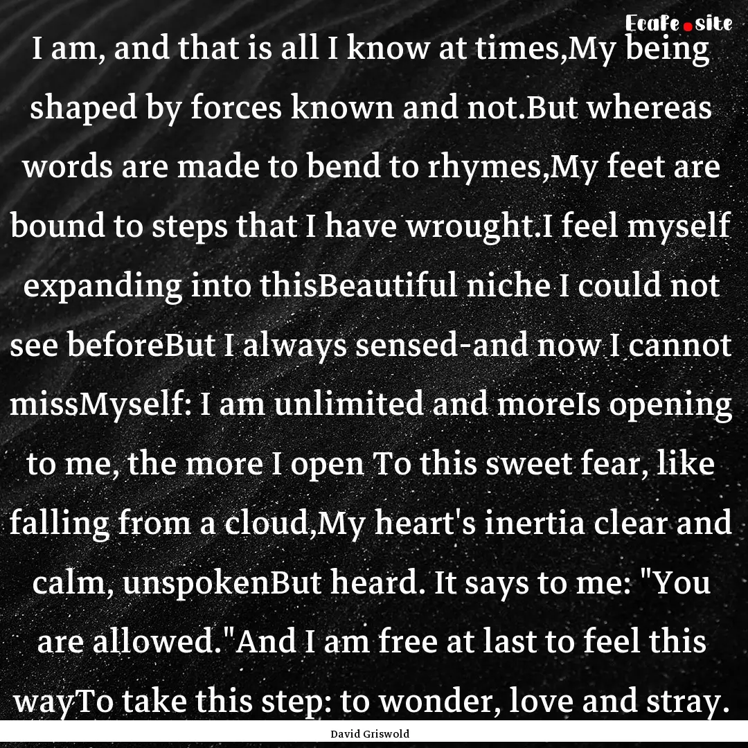 I am, and that is all I know at times,My.... : Quote by David Griswold