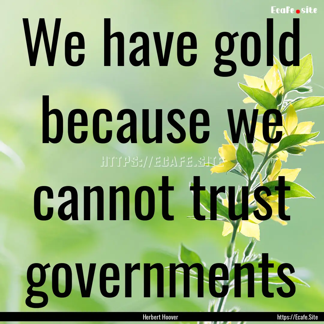 We have gold because we cannot trust governments.... : Quote by Herbert Hoover