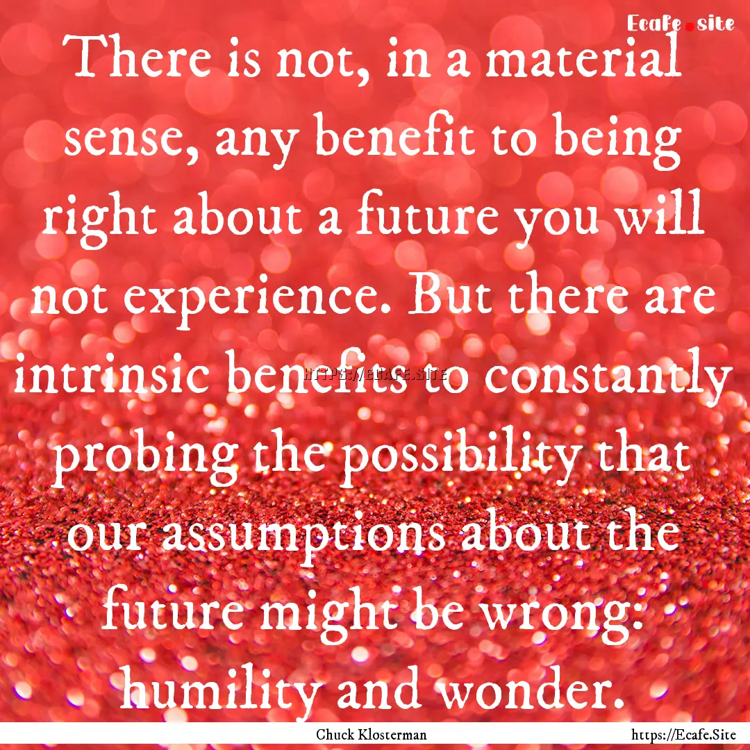 There is not, in a material sense, any benefit.... : Quote by Chuck Klosterman