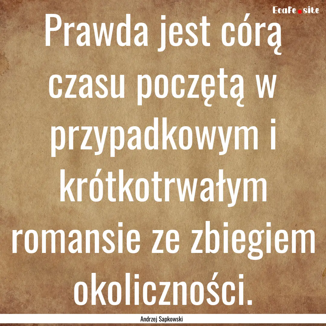 Prawda jest córą czasu poczętą w przypadkowym.... : Quote by Andrzej Sapkowski