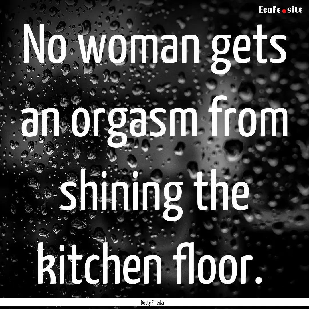 No woman gets an orgasm from shining the.... : Quote by Betty Friedan