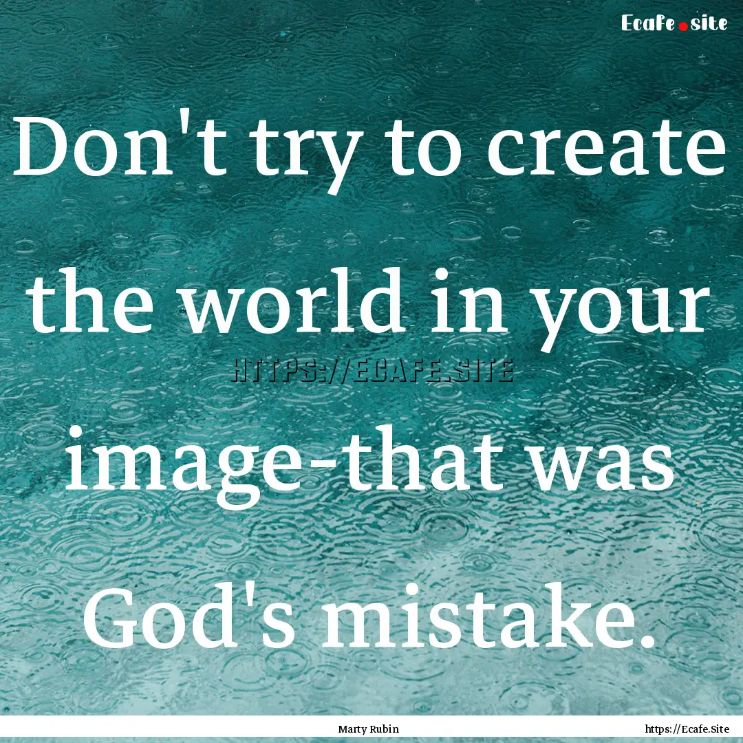 Don't try to create the world in your image-that.... : Quote by Marty Rubin