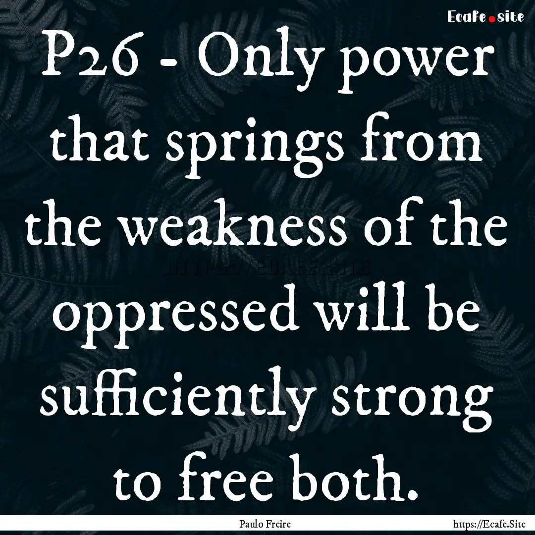 P26 - Only power that springs from the weakness.... : Quote by Paulo Freire