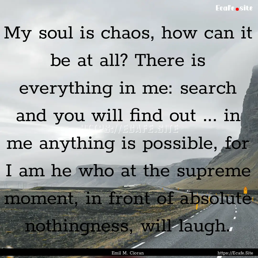 My soul is chaos, how can it be at all? There.... : Quote by Emil M. Cioran