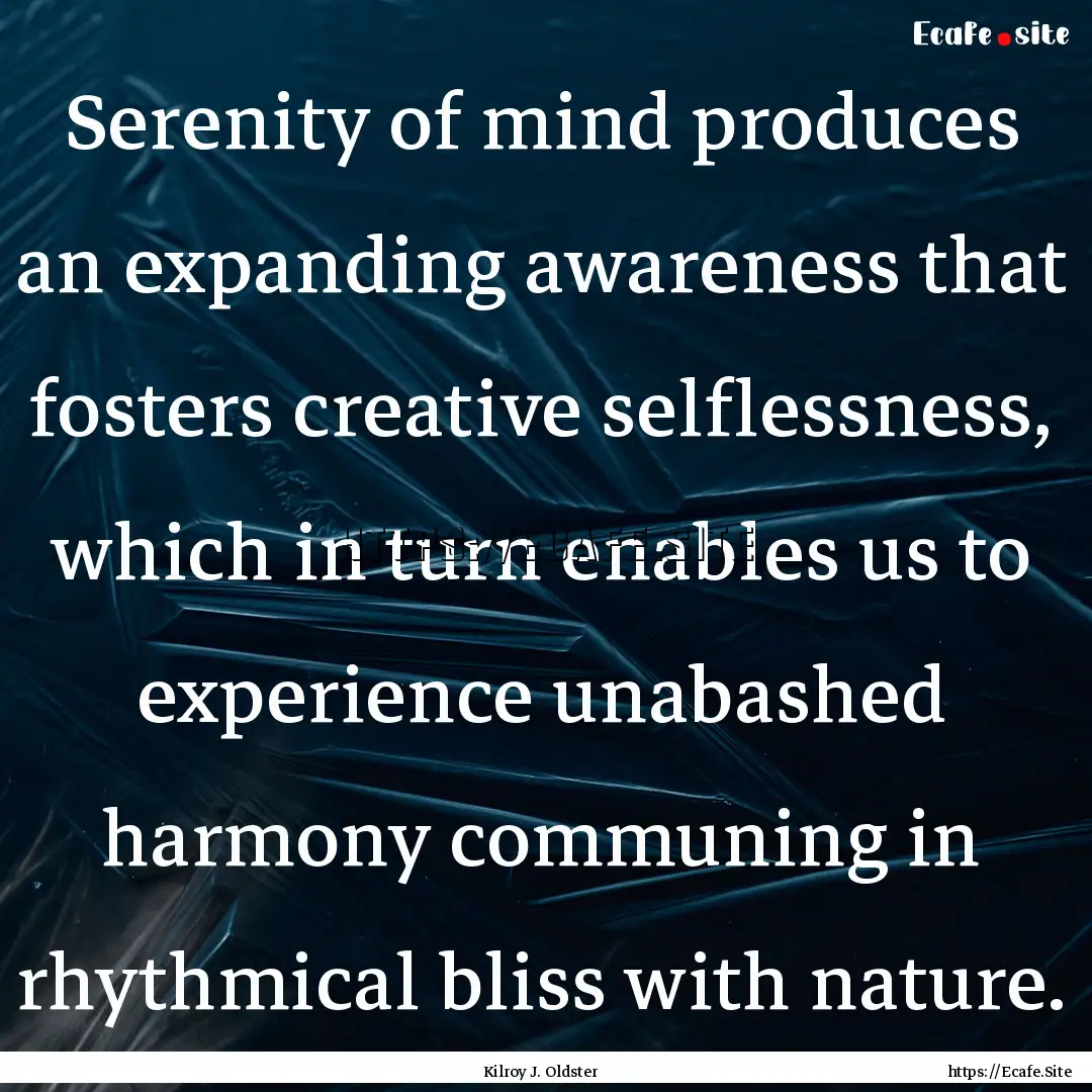 Serenity of mind produces an expanding awareness.... : Quote by Kilroy J. Oldster