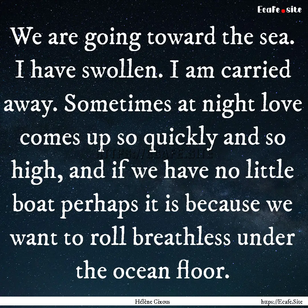 We are going toward the sea. I have swollen..... : Quote by Hélène Cixous