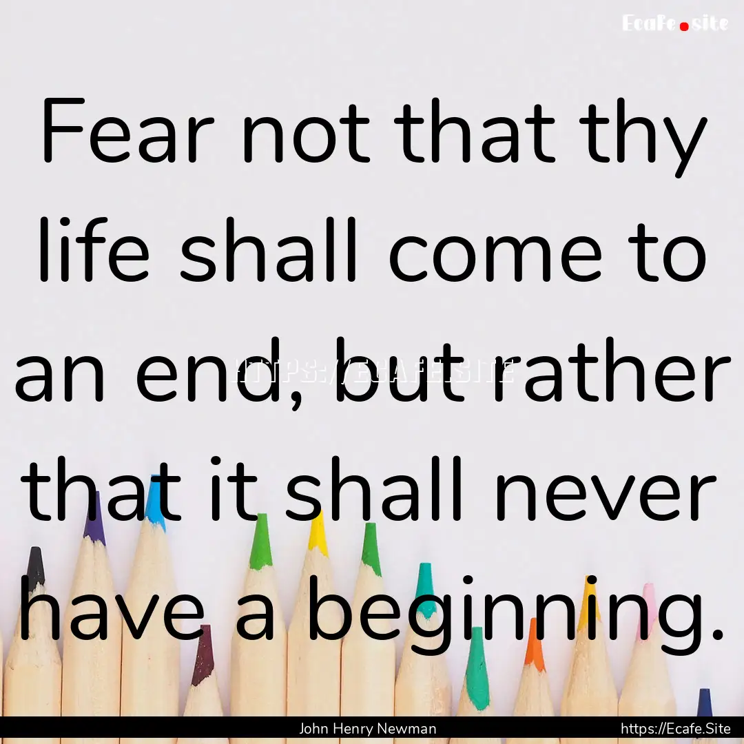 Fear not that thy life shall come to an end,.... : Quote by John Henry Newman