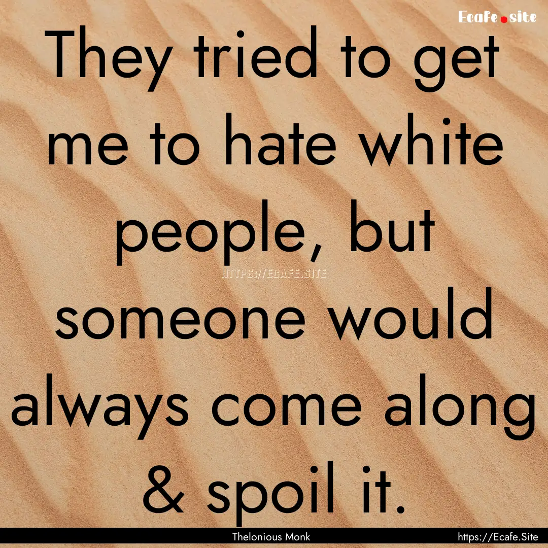 They tried to get me to hate white people,.... : Quote by Thelonious Monk