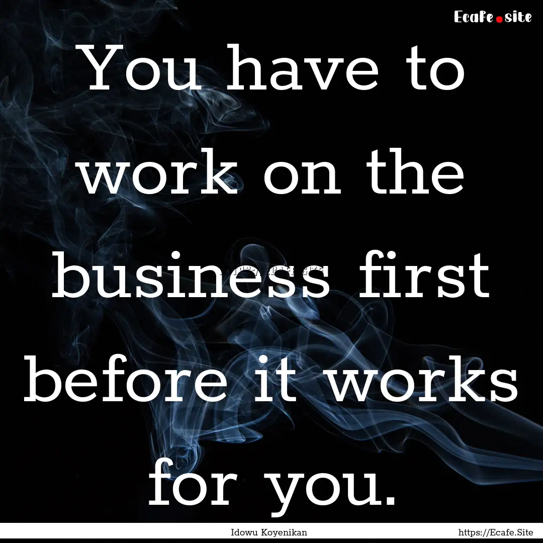 You have to work on the business first before.... : Quote by Idowu Koyenikan