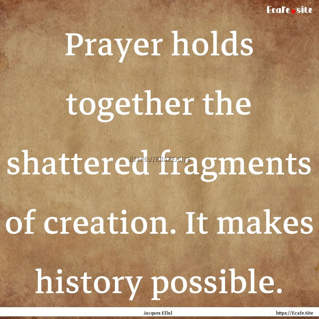 Prayer holds together the shattered fragments.... : Quote by Jacques Ellul