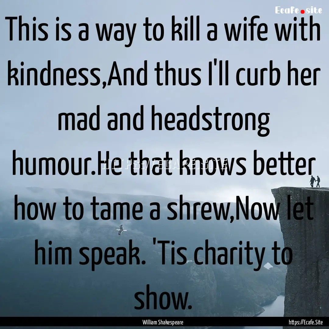 This is a way to kill a wife with kindness,And.... : Quote by William Shakespeare