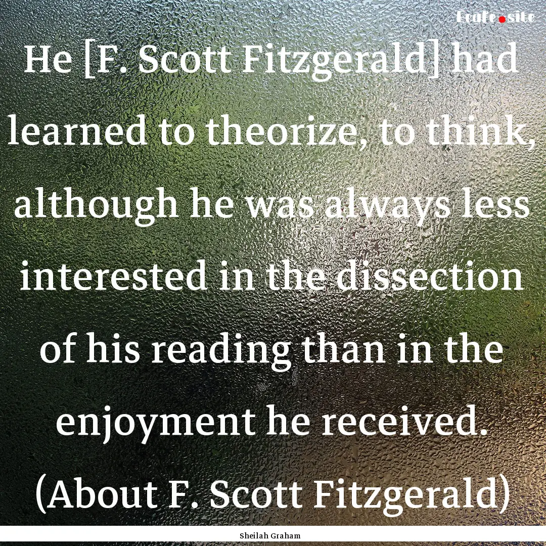 He [F. Scott Fitzgerald] had learned to theorize,.... : Quote by Sheilah Graham