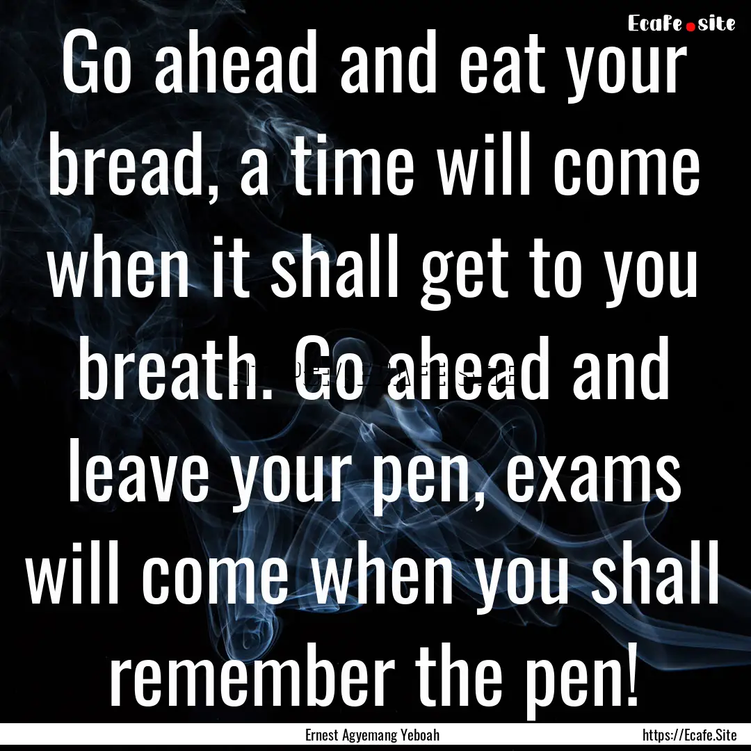 Go ahead and eat your bread, a time will.... : Quote by Ernest Agyemang Yeboah