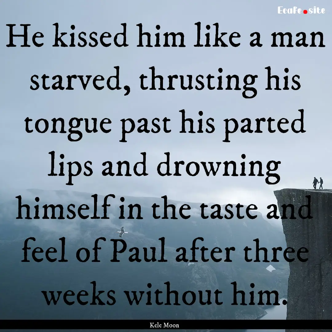 He kissed him like a man starved, thrusting.... : Quote by Kele Moon