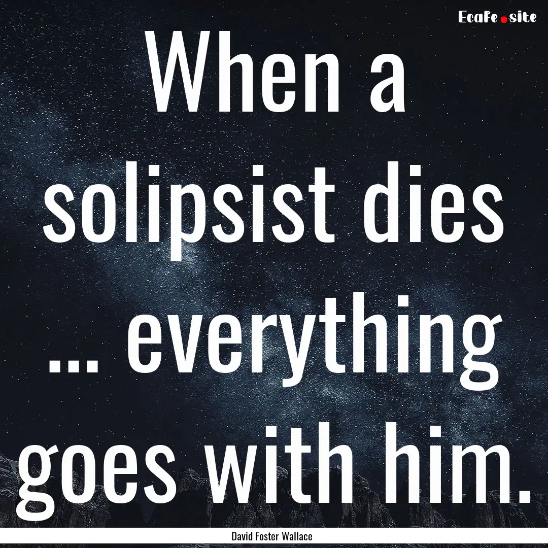 When a solipsist dies ... everything goes.... : Quote by David Foster Wallace