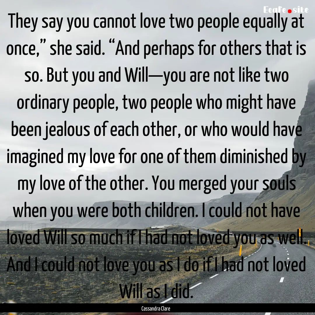 They say you cannot love two people equally.... : Quote by Cassandra Clare