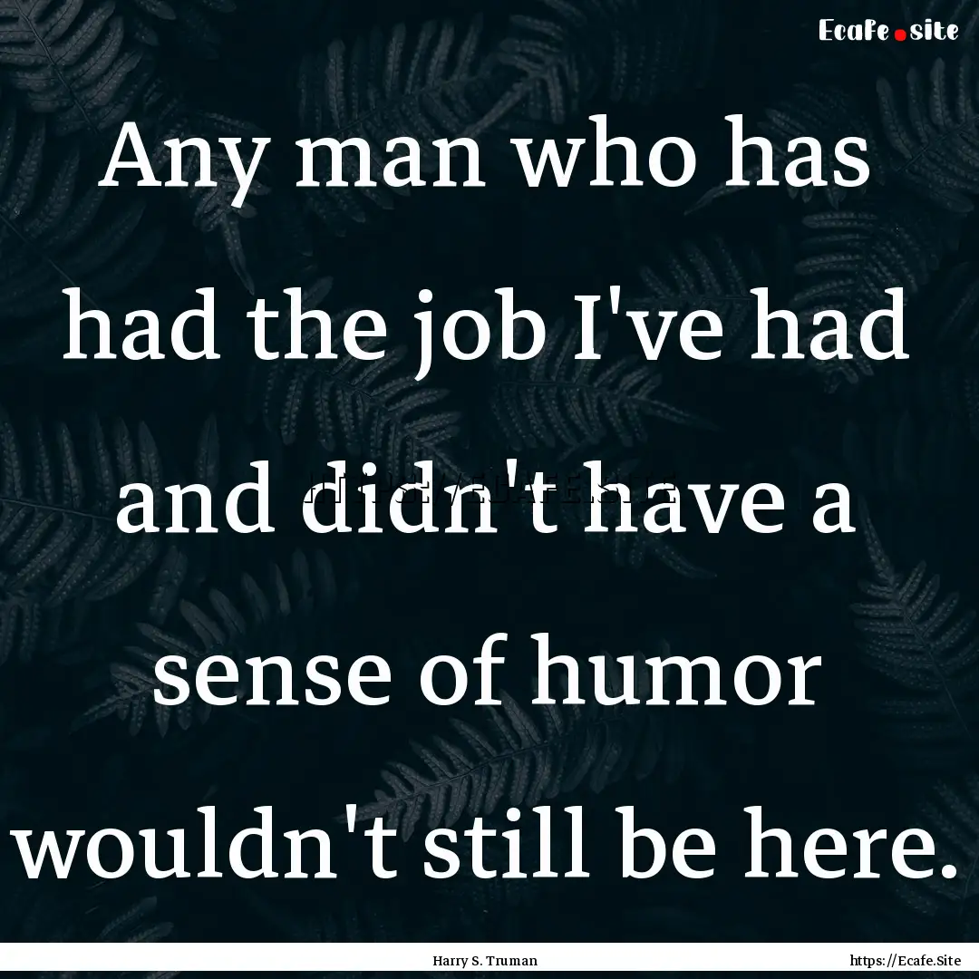 Any man who has had the job I've had and.... : Quote by Harry S. Truman