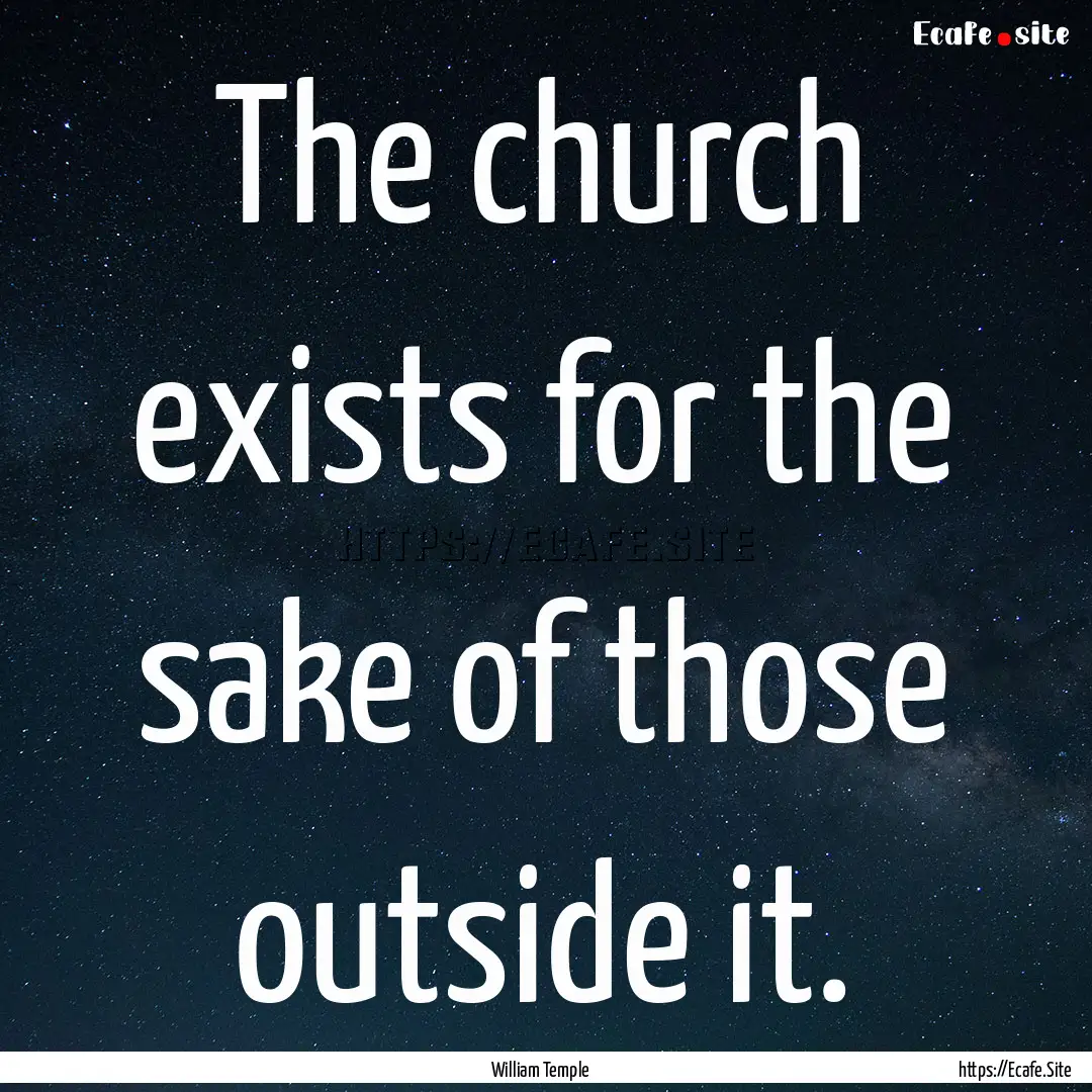 The church exists for the sake of those outside.... : Quote by William Temple