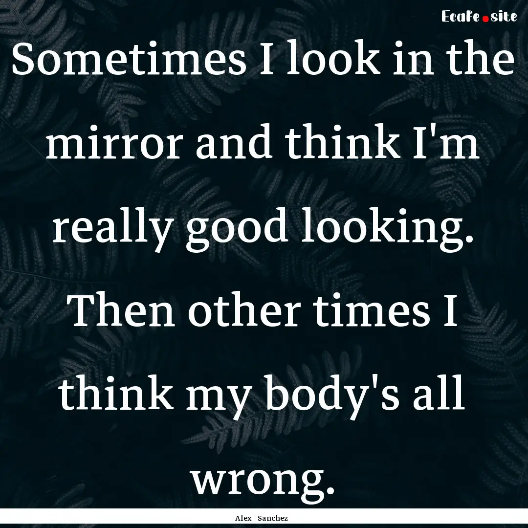 Sometimes I look in the mirror and think.... : Quote by Alex Sanchez