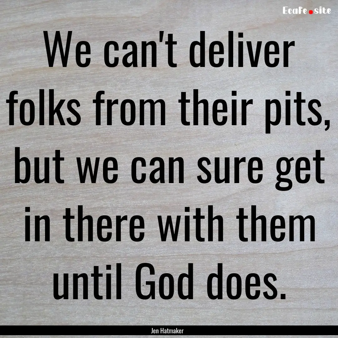 We can't deliver folks from their pits, but.... : Quote by Jen Hatmaker