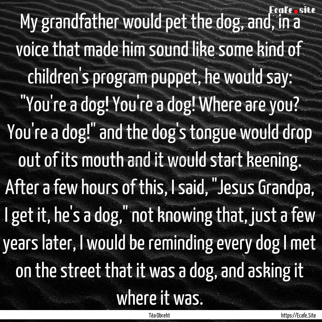 My grandfather would pet the dog, and, in.... : Quote by Téa Obreht