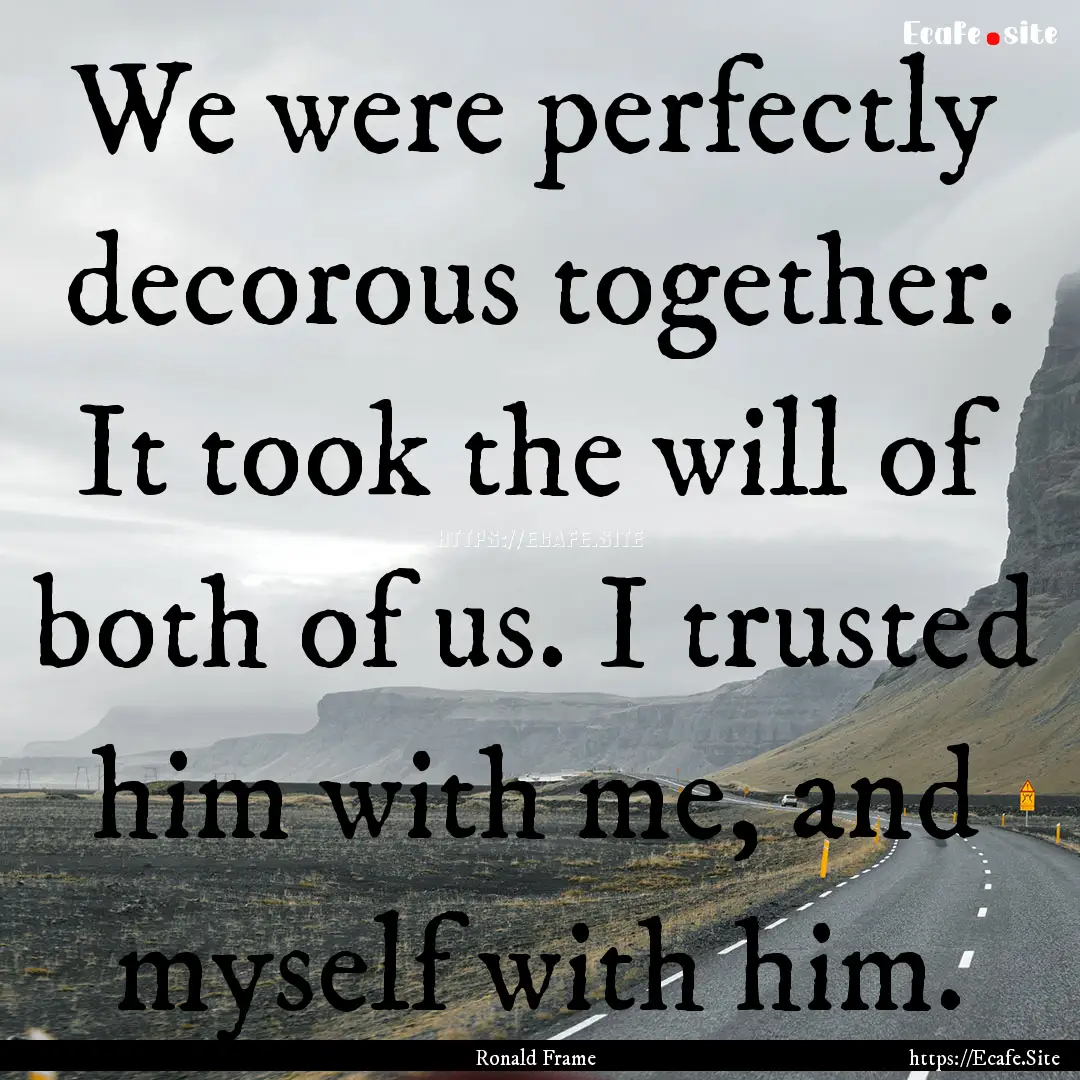 We were perfectly decorous together. It took.... : Quote by Ronald Frame