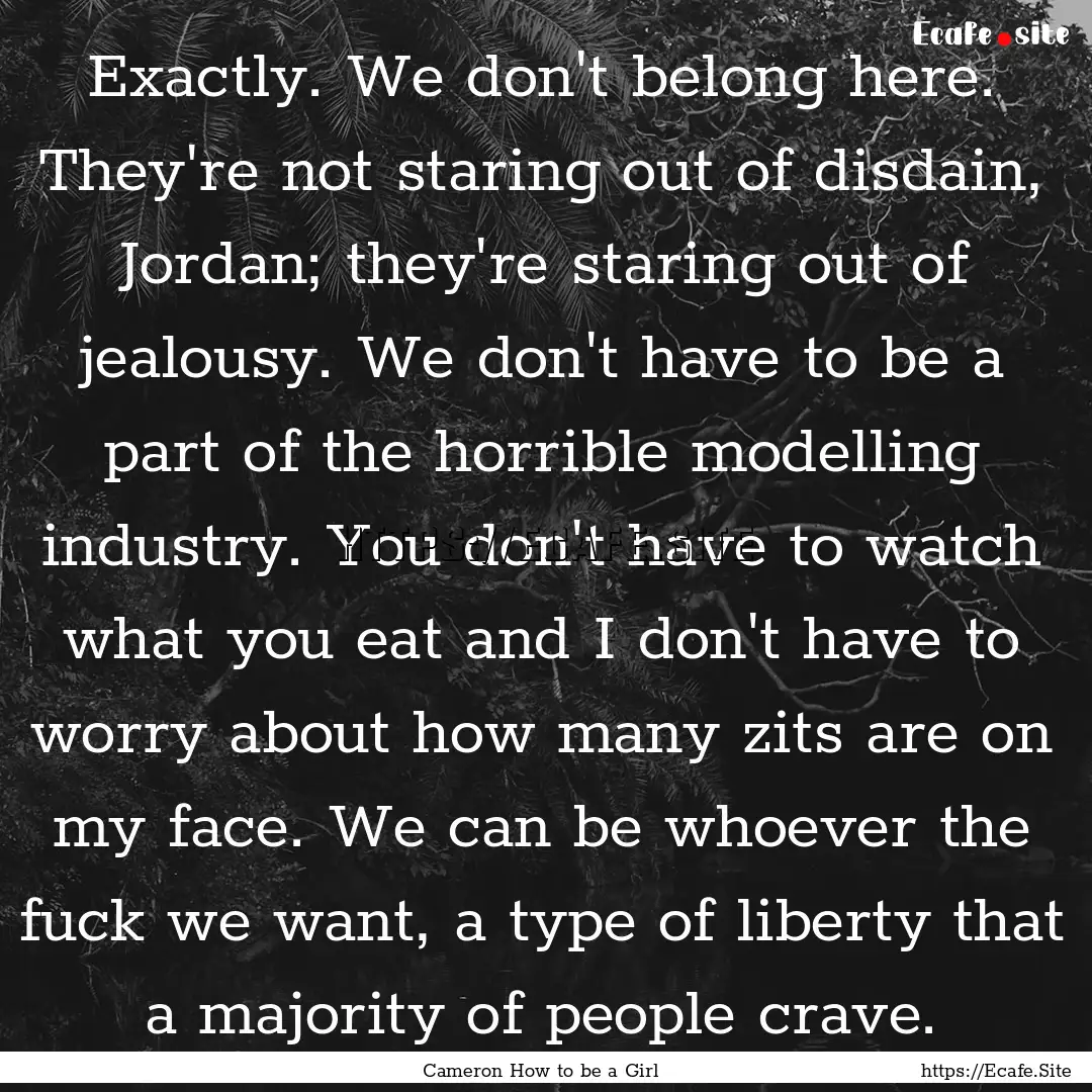 Exactly. We don't belong here. They're not.... : Quote by Cameron How to be a Girl