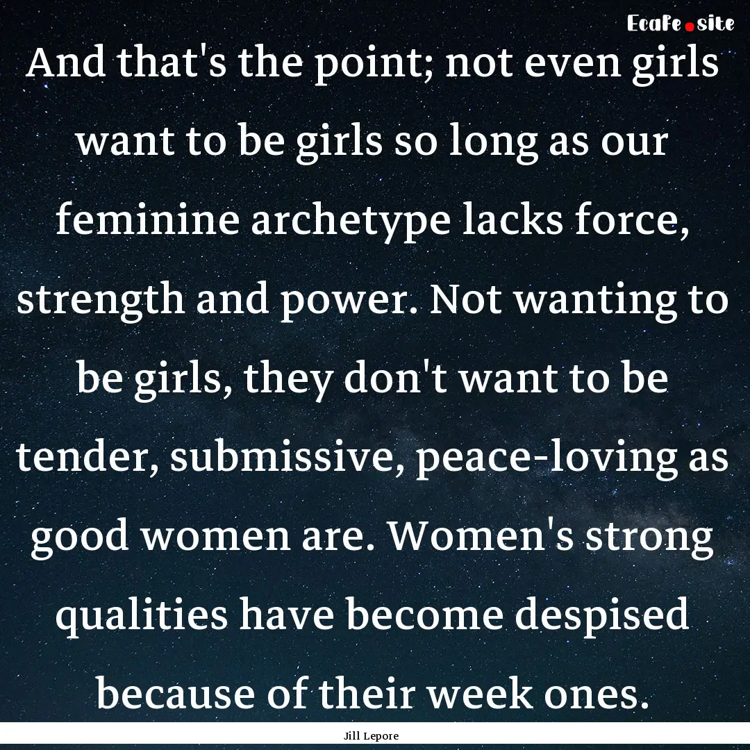 And that's the point; not even girls want.... : Quote by Jill Lepore